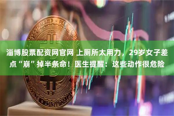 淄博股票配资网官网 上厕所太用力，29岁女子差点“崩”掉半条命！医生提醒：这些动作很危险