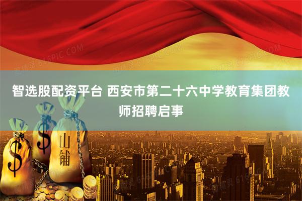 智选股配资平台 西安市第二十六中学教育集团教师招聘启事