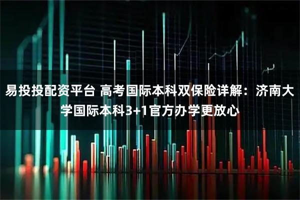 易投投配资平台 高考国际本科双保险详解：济南大学国际本科3+1官方办学更放心